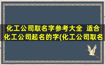 化工公司取名字参考大全  适合化工公司起名的字(化工公司取名字参考大全：创意取名方案推荐，化工公司命名灵感大全，超过100个好听的化工公司名字！)